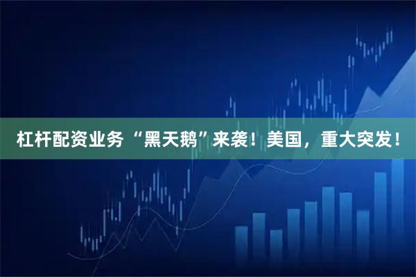 杠杆配资业务 “黑天鹅”来袭！美国，重大突发！