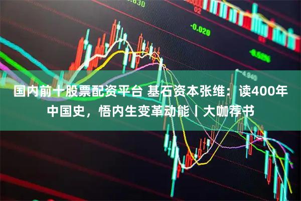 国内前十股票配资平台 基石资本张维：读400年中国史，悟内生变革动能丨大咖荐书
