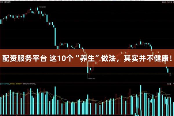 配资服务平台 这10个“养生”做法，其实并不健康！