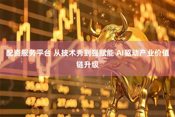 配资服务平台 从技术秀到强赋能 AI驱动产业价值链升级
