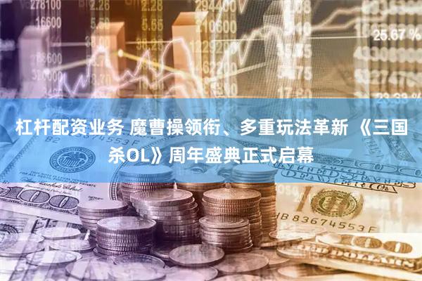 杠杆配资业务 魔曹操领衔、多重玩法革新 《三国杀OL》周年盛典正式启幕