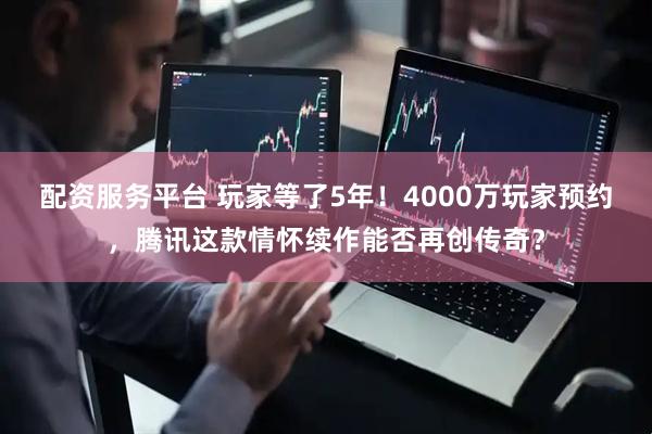 配资服务平台 玩家等了5年！4000万玩家预约，腾讯这款情怀续作能否再创传奇？