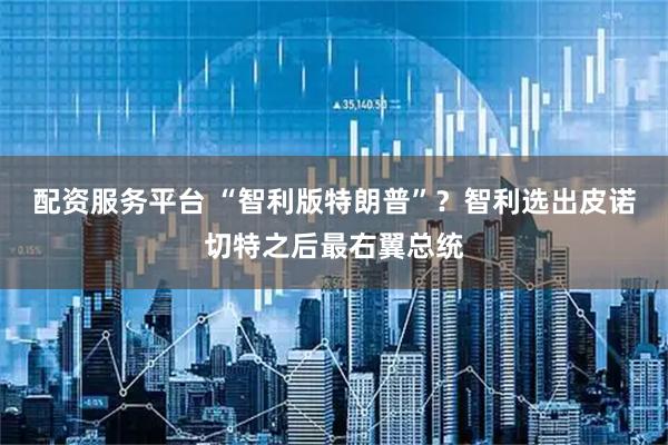 配资服务平台 “智利版特朗普”？智利选出皮诺切特之后最右翼总统