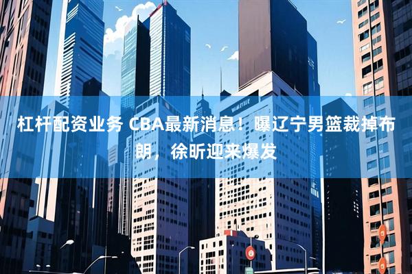 杠杆配资业务 CBA最新消息！曝辽宁男篮裁掉布朗，徐昕迎来爆发