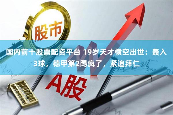 国内前十股票配资平台 19岁天才横空出世：轰入3球，德甲第2踢疯了，紧追拜仁