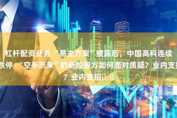 杠杆配资业务 “易主方案”披露后，中国高科连续两天跌停  “空手而来”的新控股方如何面对质疑？业内支招⋯⋯