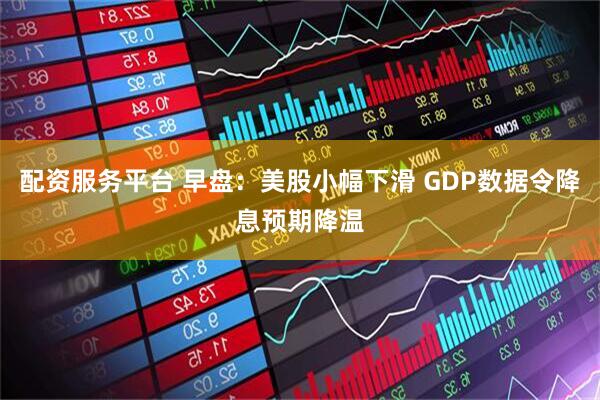 配资服务平台 早盘：美股小幅下滑 GDP数据令降息预期降温