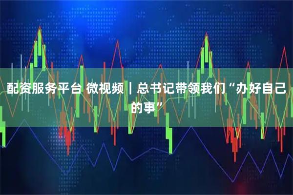 配资服务平台 微视频｜总书记带领我们“办好自己的事”