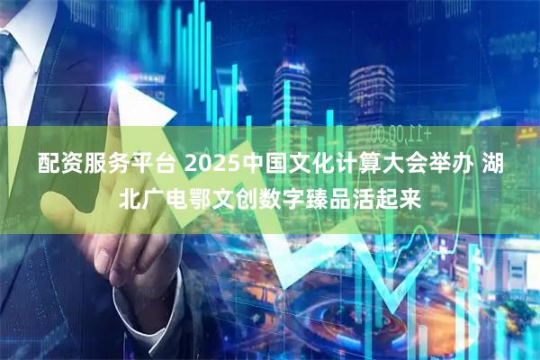 配资服务平台 2025中国文化计算大会举办 湖北广电鄂文创数字臻品活起来