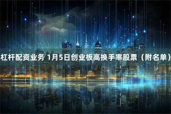 杠杆配资业务 1月5日创业板高换手率股票（附名单）