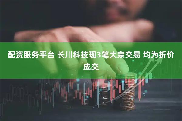 配资服务平台 长川科技现3笔大宗交易 均为折价成交