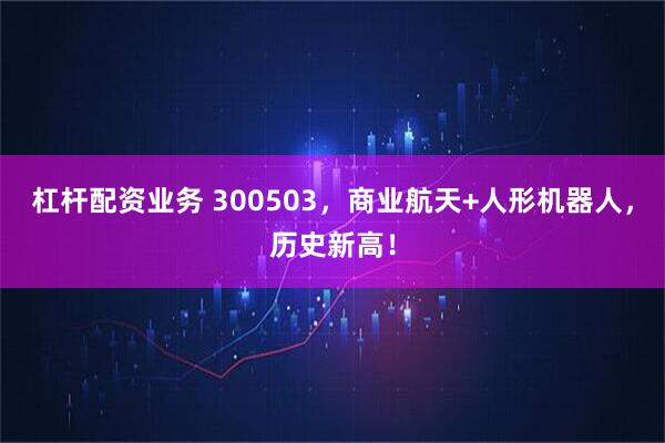 杠杆配资业务 300503，商业航天+人形机器人，历史新高！