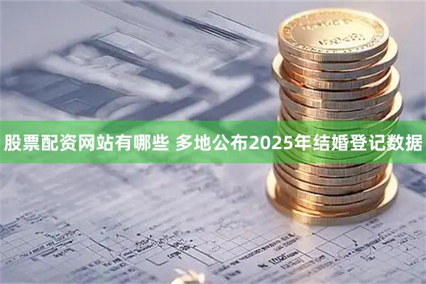 股票配资网站有哪些 多地公布2025年结婚登记数据