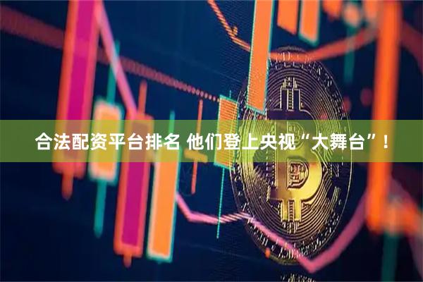 合法配资平台排名 他们登上央视“大舞台”！
