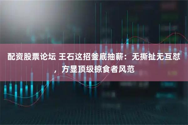 配资股票论坛 王石这招釜底抽薪：无撕扯无互怼，方显顶级掠食者风范