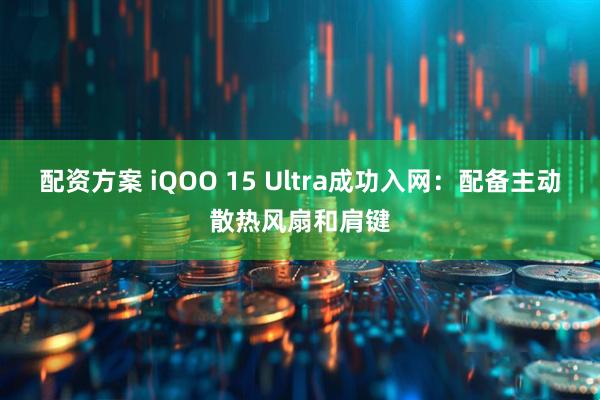 配资方案 iQOO 15 Ultra成功入网：配备主动散热风扇和肩键