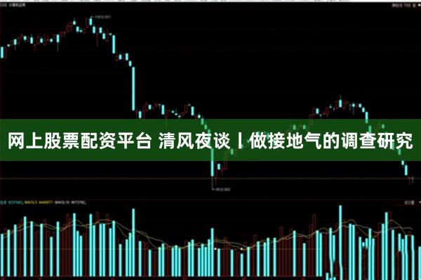 网上股票配资平台 清风夜谈丨做接地气的调查研究