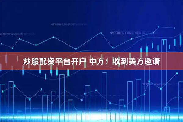 炒股配资平台开户 中方：收到美方邀请