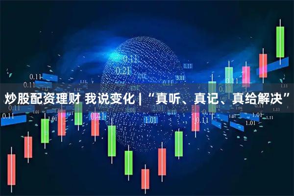炒股配资理财 我说变化 | “真听、真记、真给解决”