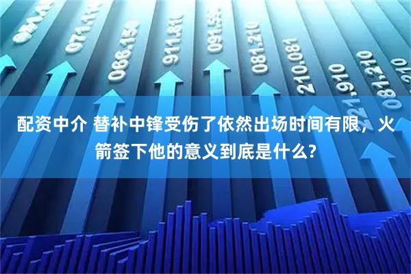 配资中介 替补中锋受伤了依然出场时间有限，火箭签下他的意义到底是什么?