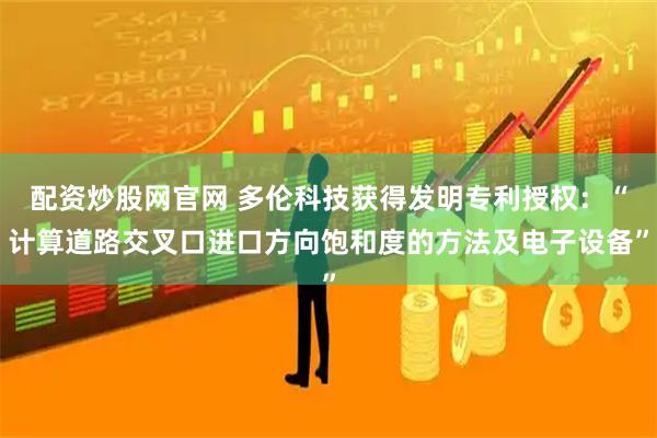 配资炒股网官网 多伦科技获得发明专利授权：“计算道路交叉口进口方向饱和度的方法及电子设备”