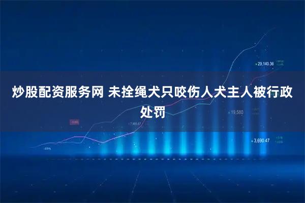 炒股配资服务网 未拴绳犬只咬伤人犬主人被行政处罚