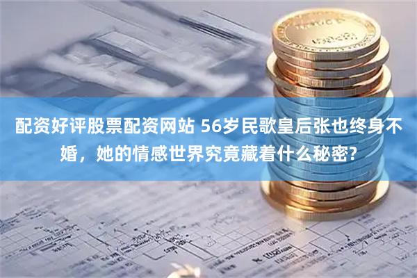 配资好评股票配资网站 56岁民歌皇后张也终身不婚，她的情感世界究竟藏着什么秘密?
