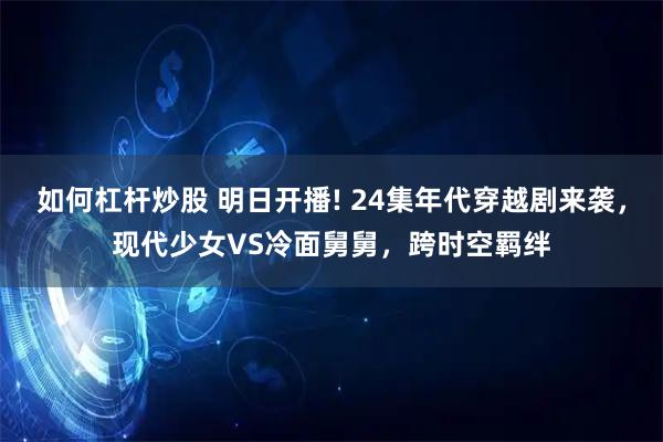 如何杠杆炒股 明日开播! 24集年代穿越剧来袭，现代少女VS冷面舅舅，跨时空羁绊