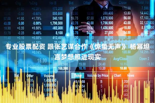 专业股票配资 跟张艺谋合作《惊蛰无声》 杨幂坦言梦想照进现实
