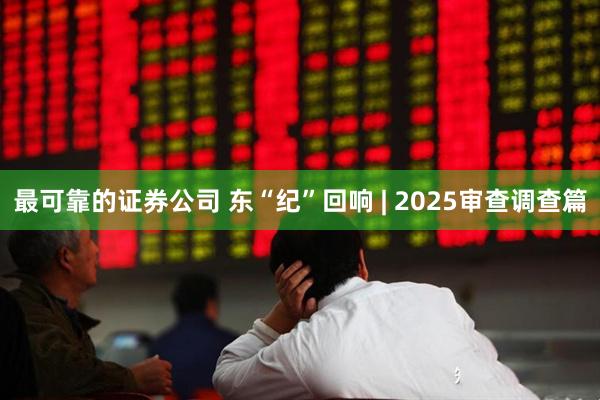 最可靠的证券公司 东“纪”回响 | 2025审查调查篇