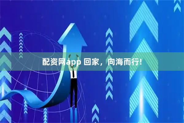 配资网app 回家，向海而行!