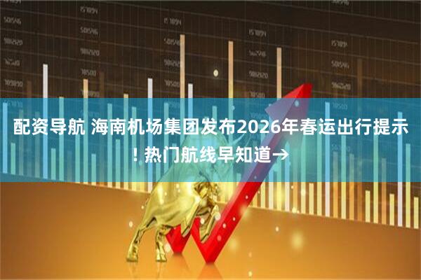 配资导航 海南机场集团发布2026年春运出行提示! 热门航线早知道→