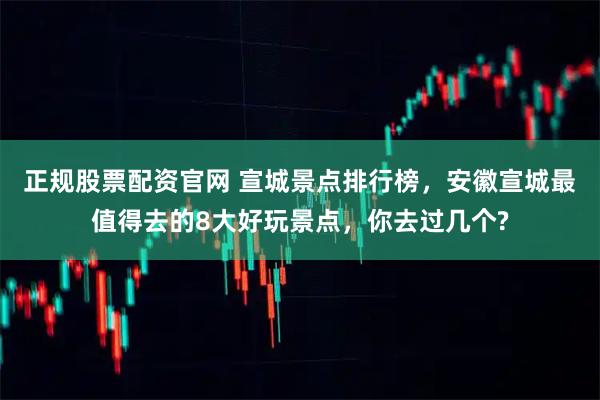 正规股票配资官网 宣城景点排行榜，安徽宣城最值得去的8大好玩景点，你去过几个?