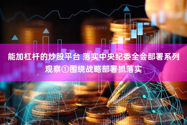 能加杠杆的炒股平台 落实中央纪委全会部署系列观察①围绕战略部署抓落实