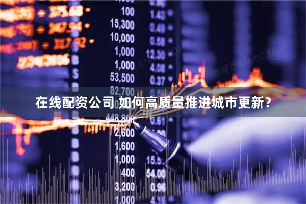 在线配资公司 如何高质量推进城市更新？