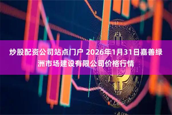 炒股配资公司站点门户 2026年1月31日嘉善绿洲市场建设有限公司价格行情