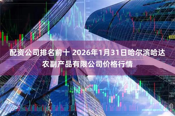 配资公司排名前十 2026年1月31日哈尔滨哈达农副产品有限公司价格行情