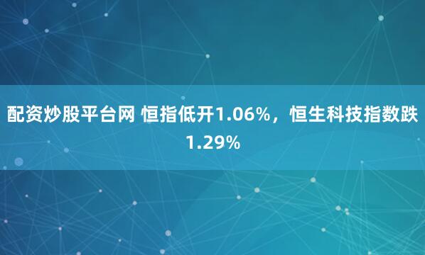 配资炒股平台网 恒指低开1.06%，恒生科技指数跌1.29%