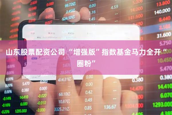 山东股票配资公司 “增强版”指数基金马力全开“圈粉”