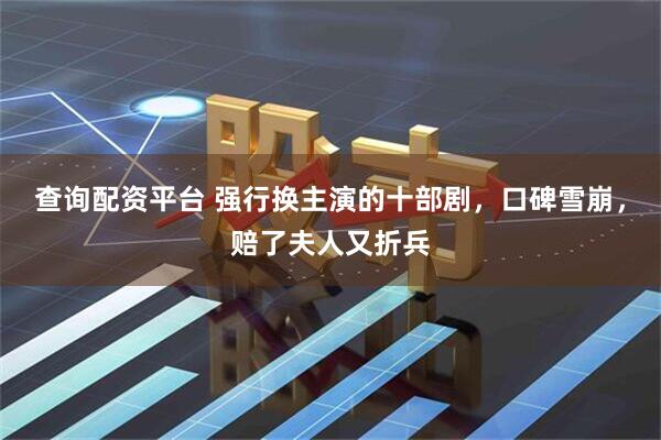 查询配资平台 强行换主演的十部剧，口碑雪崩，赔了夫人又折兵