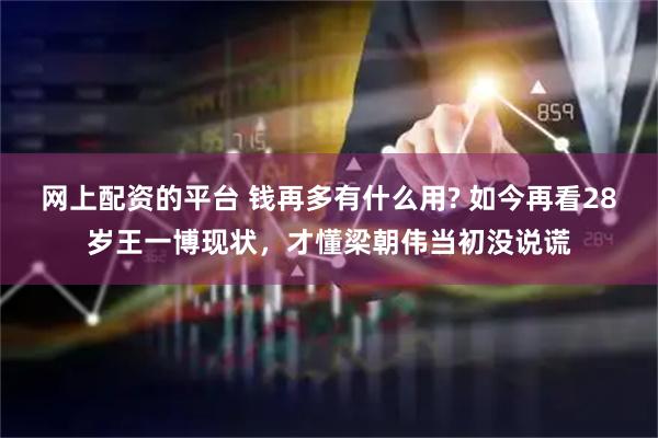 网上配资的平台 钱再多有什么用? 如今再看28岁王一博现状，才懂梁朝伟当初没说谎