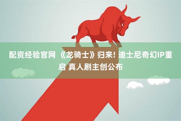 配资经验官网 《龙骑士》归来! 迪士尼奇幻IP重启 真人剧主创公布
