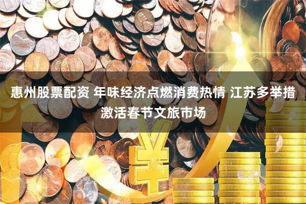 惠州股票配资 年味经济点燃消费热情 江苏多举措激活春节文旅市场