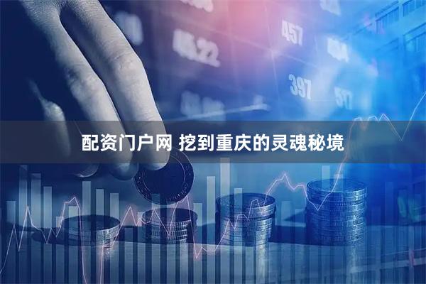 配资门户网 挖到重庆的灵魂秘境