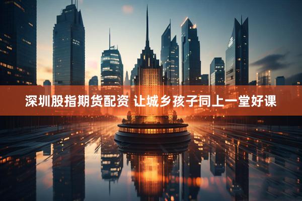 深圳股指期货配资 让城乡孩子同上一堂好课
