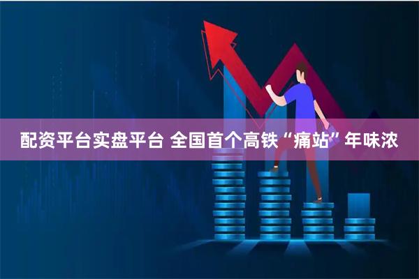 配资平台实盘平台 全国首个高铁“痛站”年味浓