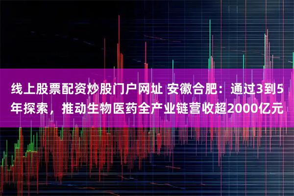 线上股票配资炒股门户网址 安徽合肥：通过3到5年探索，推动生物医药全产业链营收超2000亿元