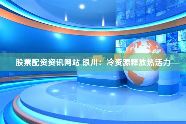 股票配资资讯网站 银川：冷资源释放热活力