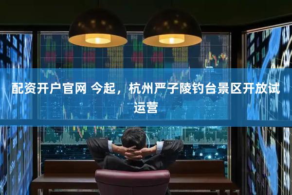 配资开户官网 今起，杭州严子陵钓台景区开放试运营