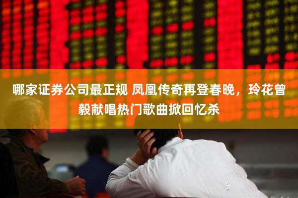 哪家证券公司最正规 凤凰传奇再登春晚，玲花曾毅献唱热门歌曲掀回忆杀
